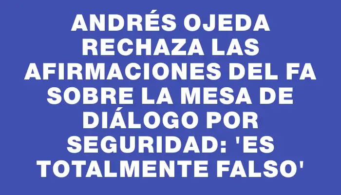 Andrés Ojeda rechaza las afirmaciones del Fa sobre la mesa de diálogo por seguridad: 'Es totalmente falso'