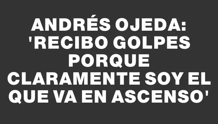 Andrés Ojeda: 'Recibo golpes porque claramente soy el que va en ascenso'