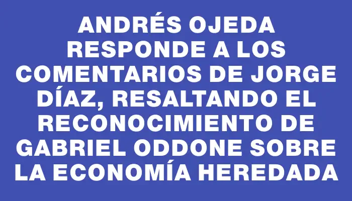 Andrés Ojeda responde a los comentarios de Jorge Díaz, resaltando el reconocimiento de Gabriel Oddone sobre la economía heredada