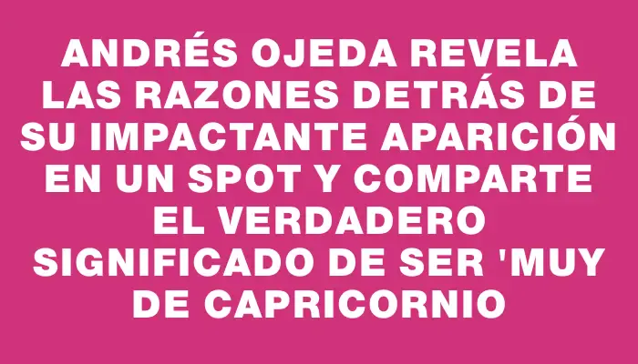 Andrés Ojeda revela las razones detrás de su impactante aparición en un spot y comparte el verdadero significado de ser "muy de Capricornio