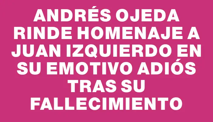 Andrés Ojeda rinde homenaje a Juan Izquierdo en su emotivo adiós tras su fallecimiento