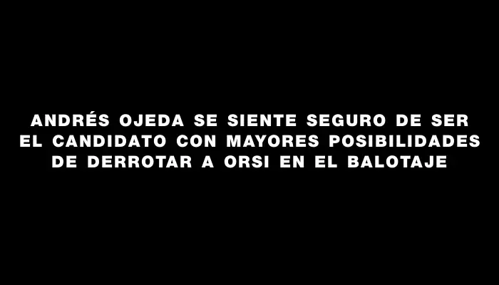 Andrés Ojeda se siente seguro de ser el candidato con mayores posibilidades de derrotar a Orsi en el balotaje