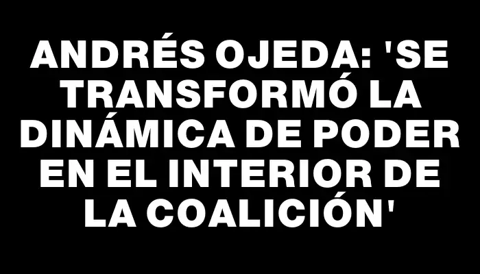 Andrés Ojeda: “se transformó la dinámica de poder en el interior de la Coalición”