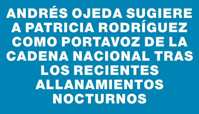 Andrés Ojeda sugiere a Patricia Rodríguez como portavoz de la cadena nacional tras los recientes allanamientos nocturnos