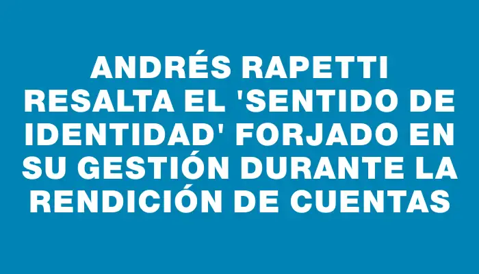 Andrés Rapetti resalta el “sentido de identidad” forjado en su gestión durante la rendición de cuentas