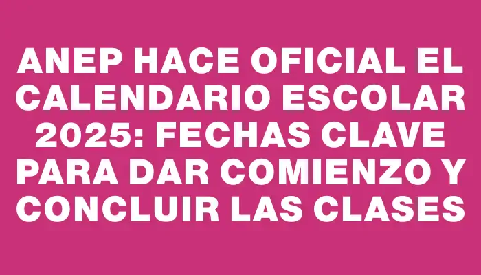 Anep hace oficial el calendario escolar 2025: fechas clave para dar comienzo y concluir las clases