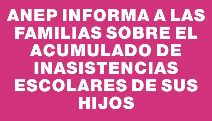 Anep informa a las familias sobre el acumulado de inasistencias escolares de sus hijos