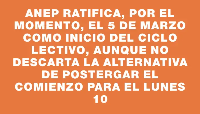 Anep ratifica, por el momento, el 5 de marzo como inicio del ciclo lectivo, aunque no descarta la alternativa de postergar el comienzo para el lunes 10