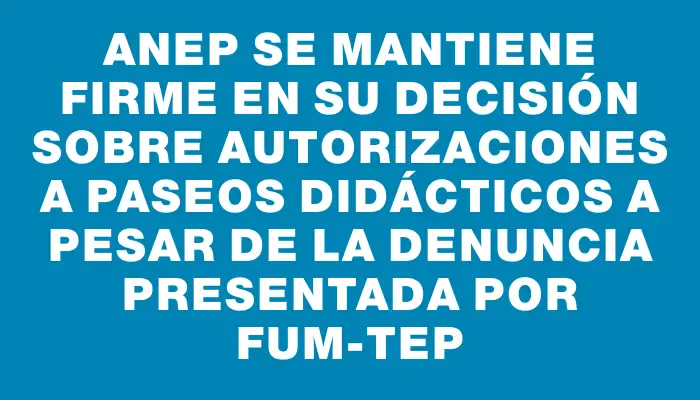 Anep se mantiene firme en su decisión sobre autorizaciones a paseos didácticos a pesar de la denuncia presentada por Fum-tep