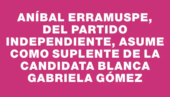 Aníbal Erramuspe, del Partido Independiente, asume como suplente de la candidata blanca Gabriela Gómez