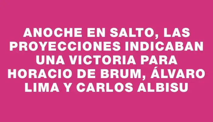 Anoche en Salto, las proyecciones indicaban una victoria para Horacio De Brum, Álvaro Lima y Carlos Albisu