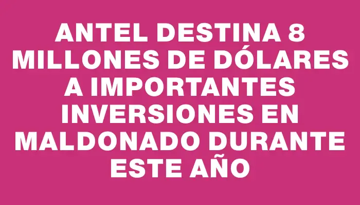 Antel destina 8 millones de dólares a importantes inversiones en Maldonado durante este año