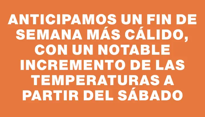 Anticipamos un fin de semana más cálido, con un notable incremento de las temperaturas a partir del sábado