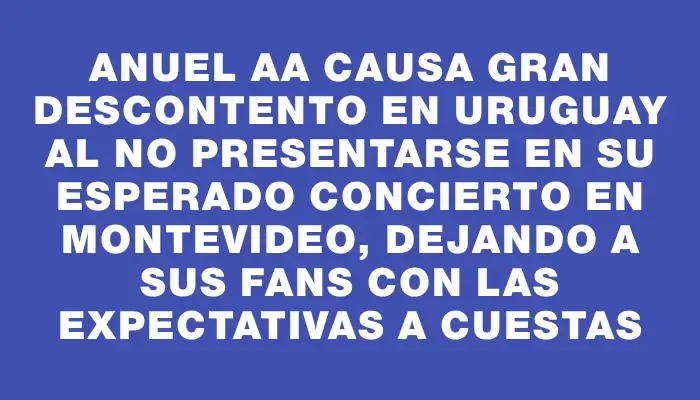 Anuel Aa causa gran descontento en Uruguay al no presentarse en su esperado concierto en Montevideo, dejando a sus fans con las expectativas a cuestas