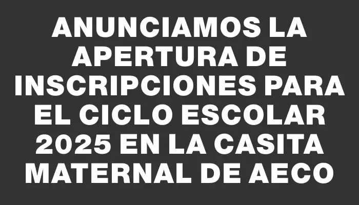 Anunciamos la apertura de inscripciones para el ciclo escolar 2025 en la Casita Maternal de Aeco