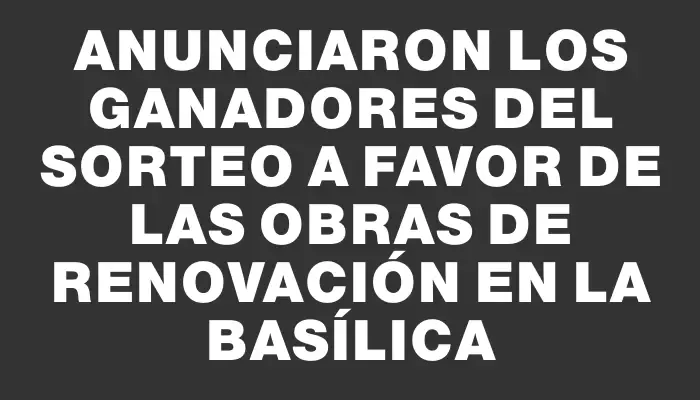 Anunciaron los ganadores del sorteo a favor de las obras de renovación en la Basílica