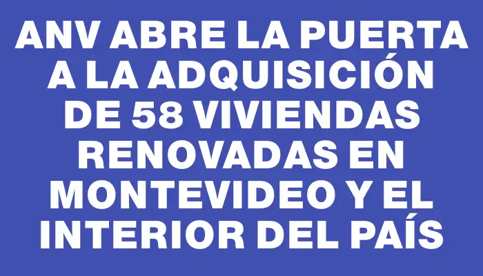 Anv abre la puerta a la adquisición de 58 viviendas renovadas en Montevideo y el interior del país