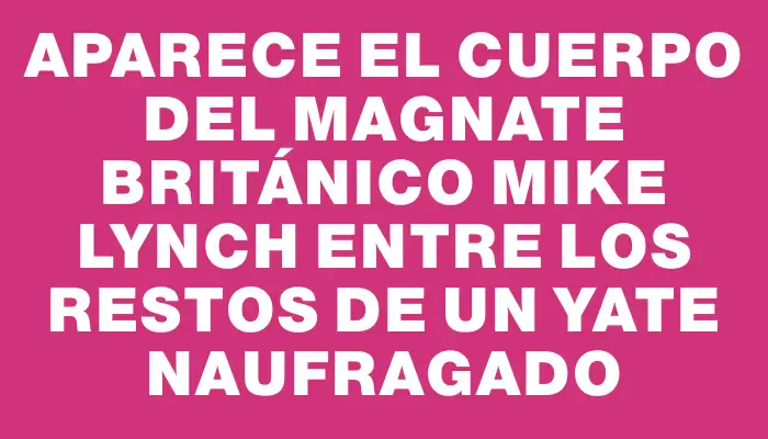 Aparece el cuerpo del magnate británico Mike Lynch entre los restos de un yate naufragado