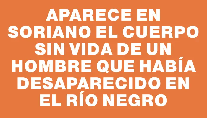 Aparece en Soriano el cuerpo sin vida de un hombre que había desaparecido en el río Negro