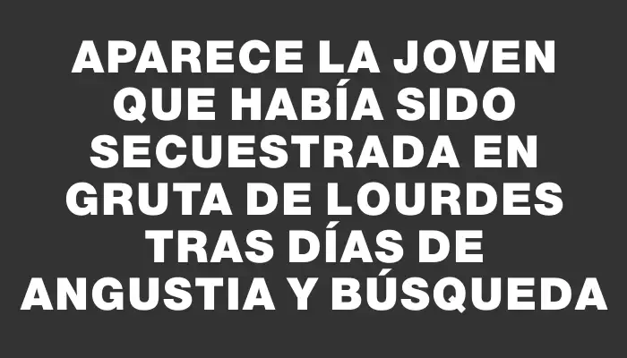 Aparece la joven que había sido secuestrada en Gruta de Lourdes tras días de angustia y búsqueda