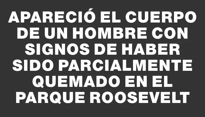 Apareció el cuerpo de un hombre con signos de haber sido parcialmente quemado en el Parque Roosevelt