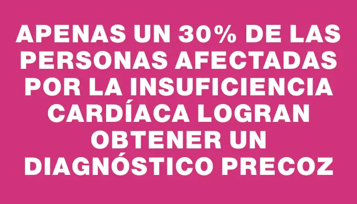 Apenas un 30% de las personas afectadas por la insuficiencia cardíaca logran obtener un diagnóstico precoz