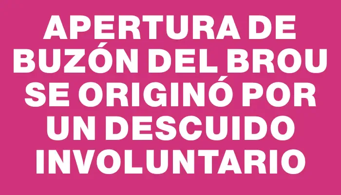 Apertura de buzón del Brou se originó por un descuido involuntario