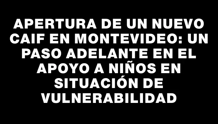 Apertura de un nuevo Caif en Montevideo: un paso adelante en el apoyo a niños en situación de vulnerabilidad