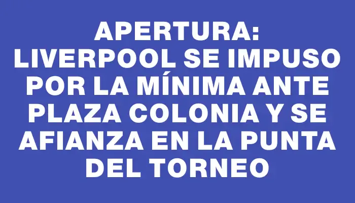 Apertura: Liverpool se impuso por la mínima ante Plaza Colonia y se afianza en la punta del torneo