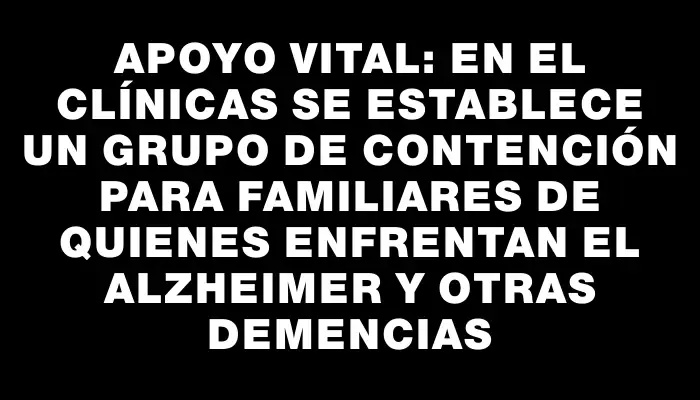 Apoyo vital: en el Clínicas se establece un grupo de contención para familiares de quienes enfrentan el Alzheimer y otras demencias