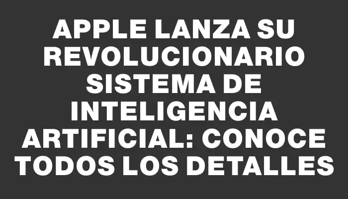 Apple lanza su revolucionario sistema de inteligencia artificial: conoce todos los detalles