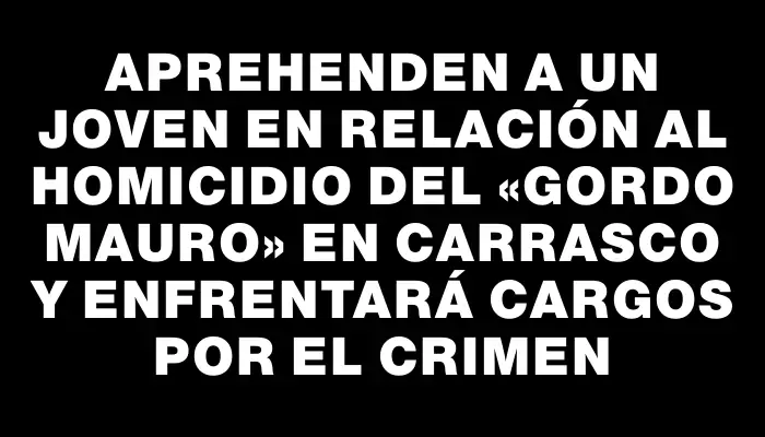 Aprehenden a un joven en relación al homicidio del «Gordo Mauro» en Carrasco y enfrentará cargos por el crimen