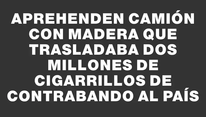 Aprehenden camión con madera que trasladaba dos millones de cigarrillos de contrabando al país