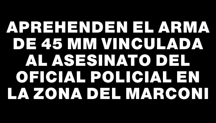 Aprehenden el arma de 45 mm vinculada al asesinato del oficial policial en la zona del Marconi