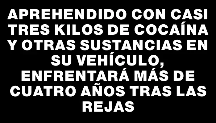 Aprehendido con casi tres kilos de cocaína y otras sustancias en su vehículo, enfrentará más de cuatro años tras las rejas