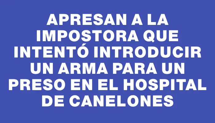 Apresan a la impostora que intentó introducir un arma para un preso en el hospital de Canelones