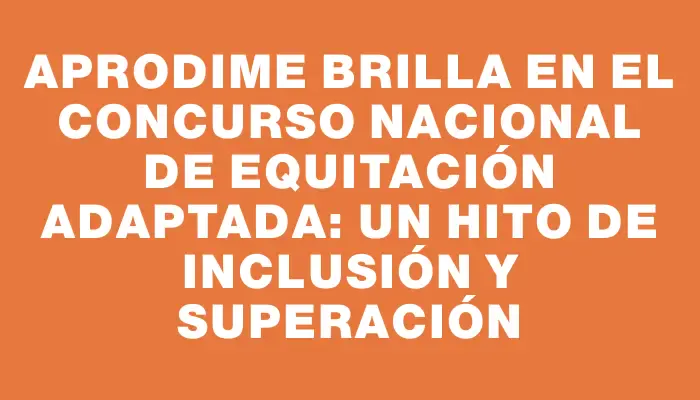 Aprodime brilla en el Concurso Nacional de Equitación Adaptada: un hito de inclusión y superación