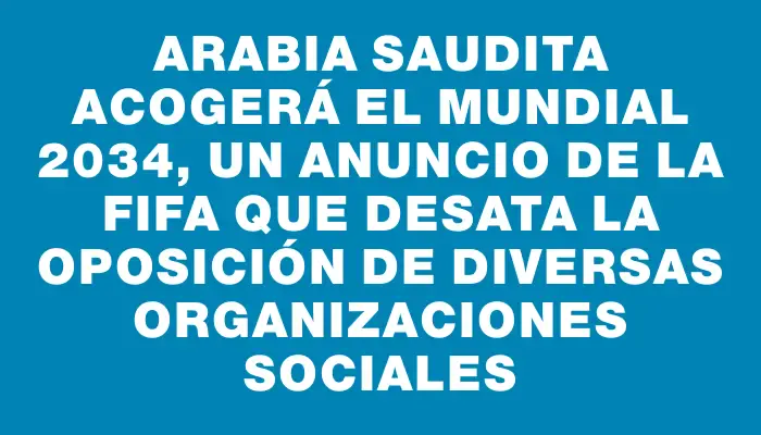 Arabia Saudita acogerá el Mundial 2034, un anuncio de la Fifa que desata la oposición de diversas organizaciones sociales