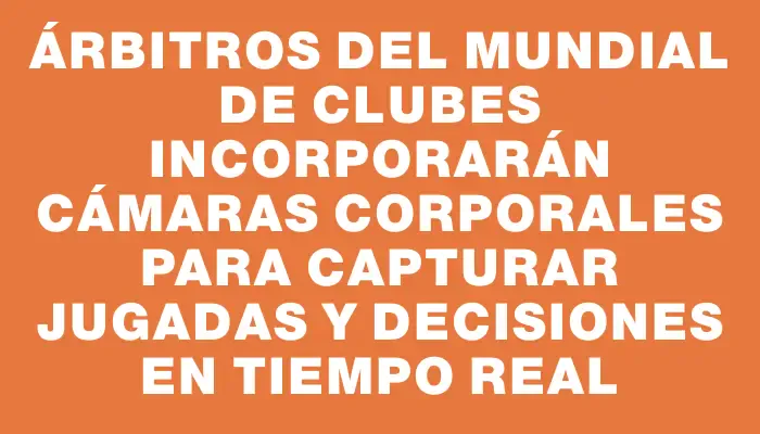 Árbitros del Mundial de Clubes incorporarán cámaras corporales para capturar jugadas y decisiones en tiempo real