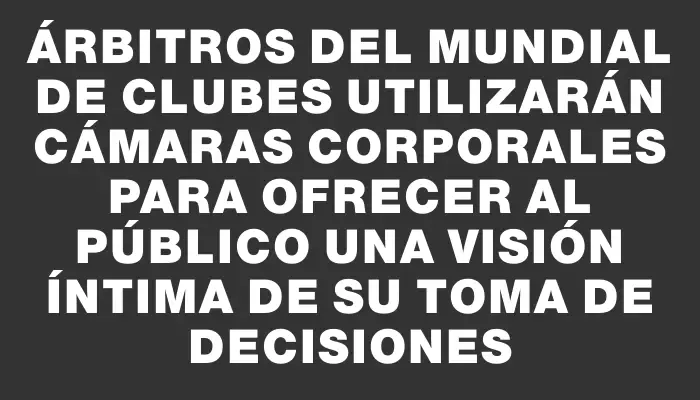 Árbitros del Mundial de Clubes utilizarán cámaras corporales para ofrecer al público una visión íntima de su toma de decisiones