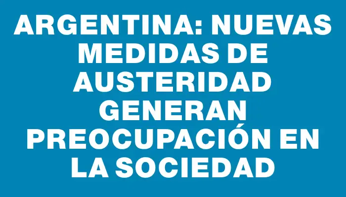 Argentina: Nuevas Medidas de Austeridad Generan Preocupación en la Sociedad