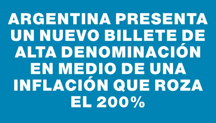 Argentina presenta un nuevo billete de alta denominación en medio de una inflación que roza el 200%