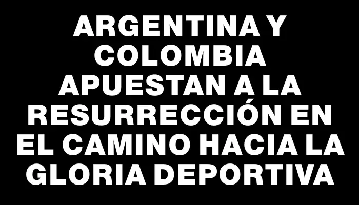 Argentina y Colombia apuestan a la resurrección en el camino hacia la gloria deportiva