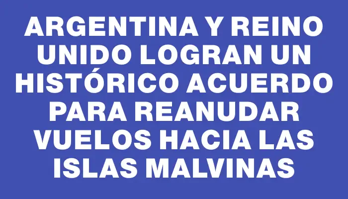 Argentina y Reino Unido logran un histórico acuerdo para reanudar vuelos hacia las islas Malvinas