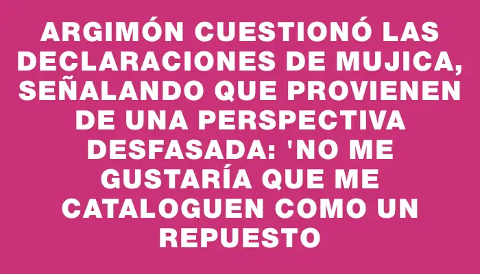 Argimón cuestionó las declaraciones de Mujica, señalando que provienen de una perspectiva desfasada: "No me gustaría que me cataloguen como un repuesto