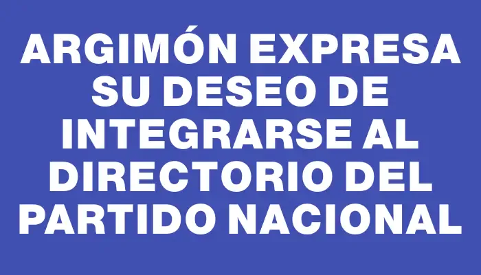 Argimón expresa su deseo de integrarse al directorio del Partido Nacional