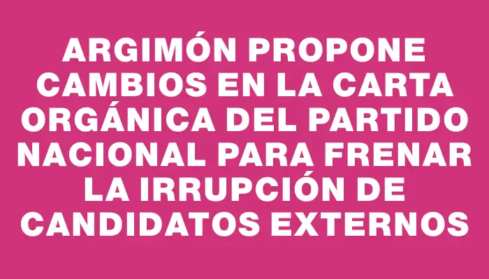 Argimón propone cambios en la carta orgánica del Partido Nacional para frenar la irrupción de candidatos externos