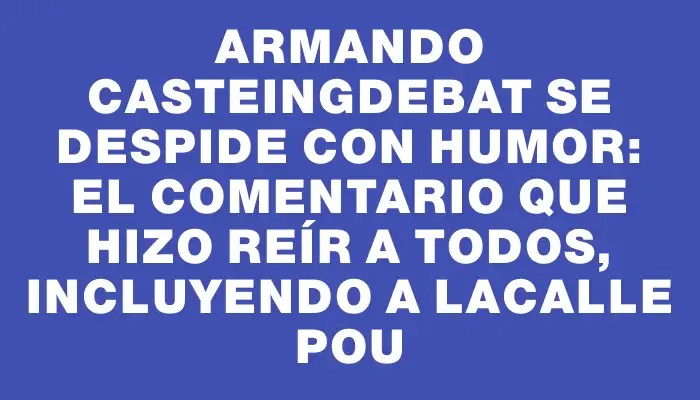 Armando Casteingdebat se despide con humor: el comentario que hizo reír a todos, incluyendo a Lacalle Pou
