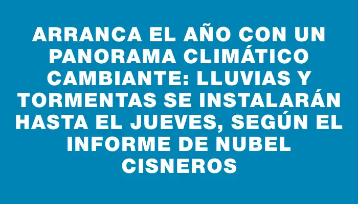 Arranca el año con un panorama climático cambiante: lluvias y tormentas se instalarán hasta el jueves, según el informe de Nubel Cisneros