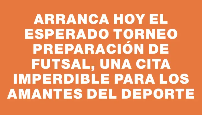 Arranca hoy el esperado Torneo Preparación de Futsal, una cita imperdible para los amantes del deporte